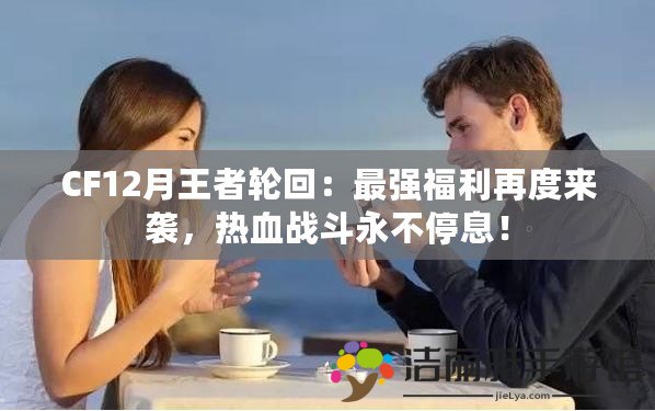 CF12月王者輪回：最強(qiáng)福利再度來(lái)襲，熱血戰(zhàn)斗永不停息！