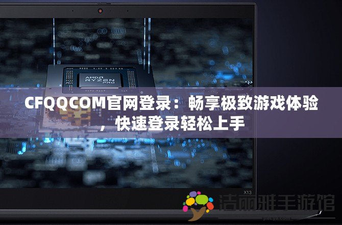 CFQQCOM官網(wǎng)登錄：暢享極致游戲體驗，快速登錄輕松上手