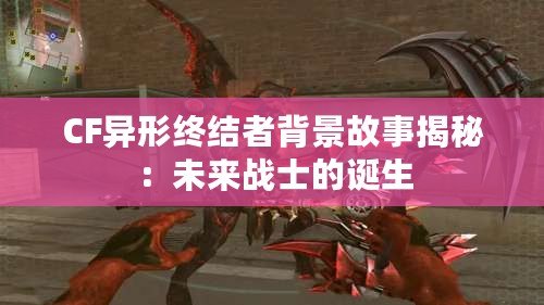 CF異形終結(jié)者背景故事揭秘：未來戰(zhàn)士的誕生