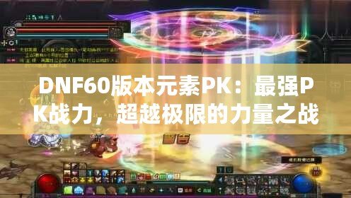 DNF60版本元素PK：最強(qiáng)PK戰(zhàn)力，超越極限的力量之戰(zhàn)！