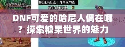 DNF可愛的哈尼人偶在哪？探索糖果世界的魅力