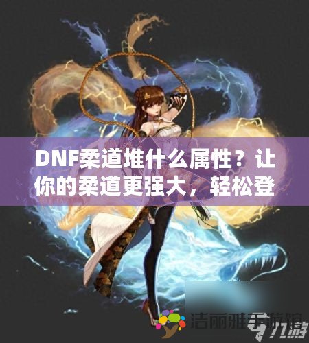 DNF柔道堆什么屬性？讓你的柔道更強(qiáng)大，輕松登頂！