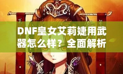 DNF皇女艾莉婕用武器怎么樣？全面解析她的戰(zhàn)斗力與武器搭配