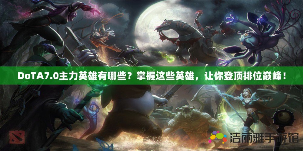 DoTA7.0主力英雄有哪些？掌握這些英雄，讓你登頂排位巔峰！