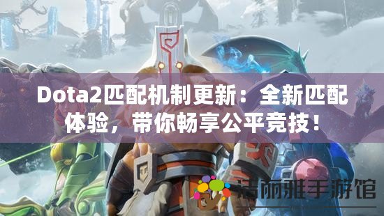 Dota2匹配機(jī)制更新：全新匹配體驗(yàn)，帶你暢享公平競(jìng)技！