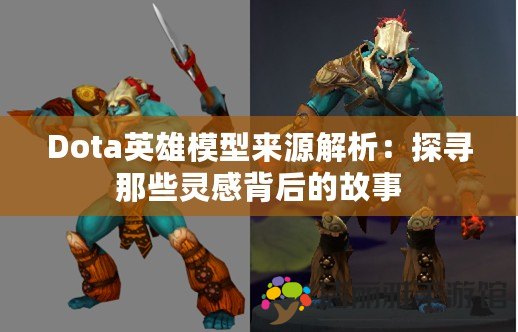 Dota英雄模型來源解析：探尋那些靈感背后的故事