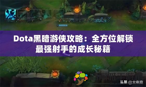 Dota黑暗游俠攻略：全方位解鎖最強射手的成長秘籍