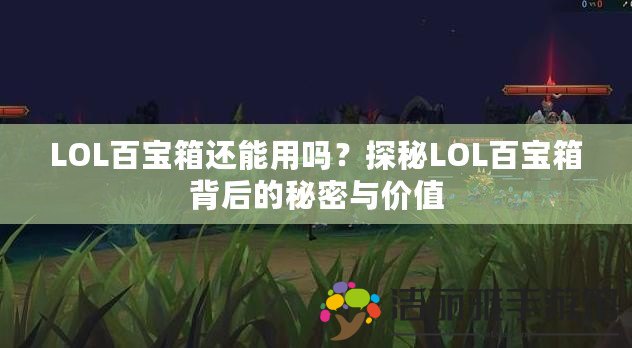 LOL百寶箱還能用嗎？探秘LOL百寶箱背后的秘密與價值