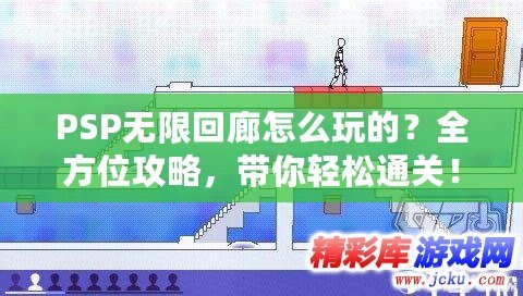 PSP無(wú)限回廊怎么玩的？全方位攻略，帶你輕松通關(guān)！