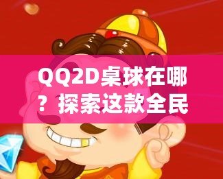 QQ2D桌球在哪？探索這款全民休閑游戲的魅力與玩法