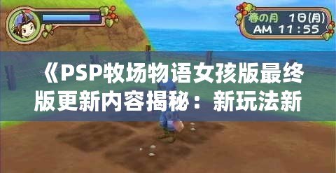 《PSP牧場物語女孩版最終版更新內(nèi)容揭秘：新玩法新體驗等你來挑戰(zhàn)！