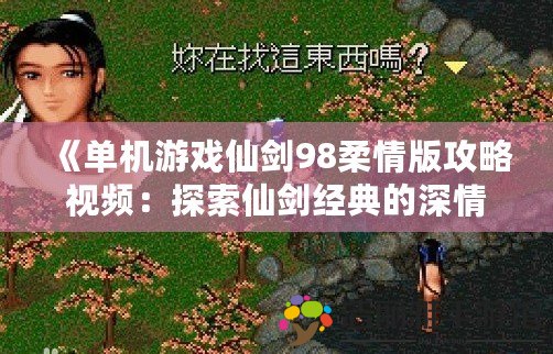 《單機(jī)游戲仙劍98柔情版攻略視頻：探索仙劍經(jīng)典的深情世界》