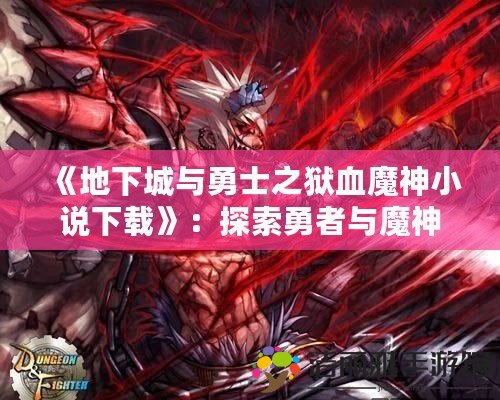 《地下城與勇士之獄血魔神小說下載》：探索勇者與魔神的宿命之戰(zhàn)