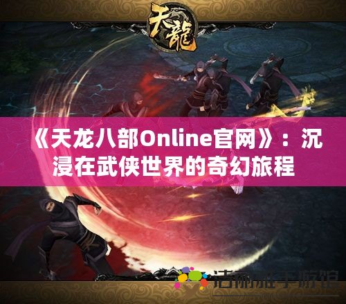 《天龍八部Online官網(wǎng)》：沉浸在武俠世界的奇幻旅程