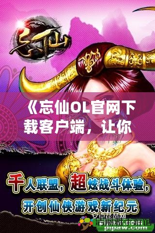 《忘仙OL官網(wǎng)下載客戶端，讓你體驗(yàn)夢(mèng)幻仙境之旅》