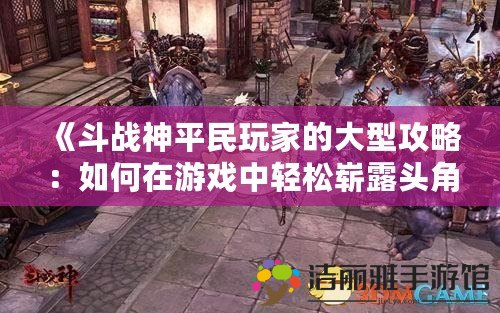 《斗戰(zhàn)神平民玩家的大型攻略：如何在游戲中輕松嶄露頭角》