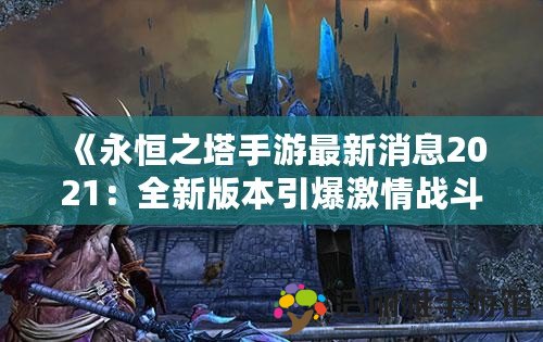 《永恒之塔手游最新消息2021：全新版本引爆激情戰(zhàn)斗》