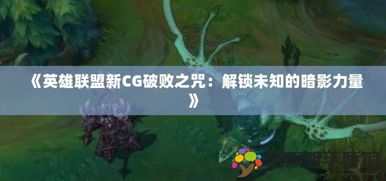 《英雄聯(lián)盟新CG破敗之咒：解鎖未知的暗影力量》