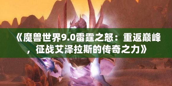 《魔獸世界9.0雷霆之怒：重返巔峰，征戰(zhàn)艾澤拉斯的傳奇之力》