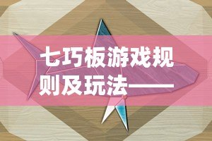 七巧板游戲規(guī)則及玩法——激發(fā)創(chuàng)造力與思維的完美工具