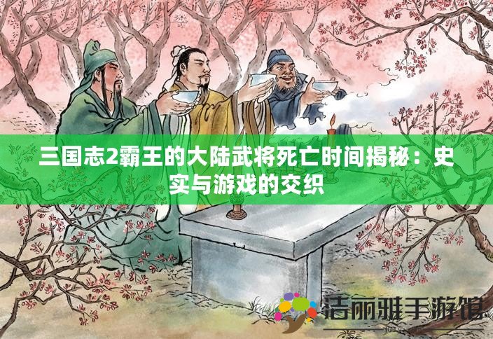 三國志2霸王的大陸武將死亡時間揭秘：史實與游戲的交織