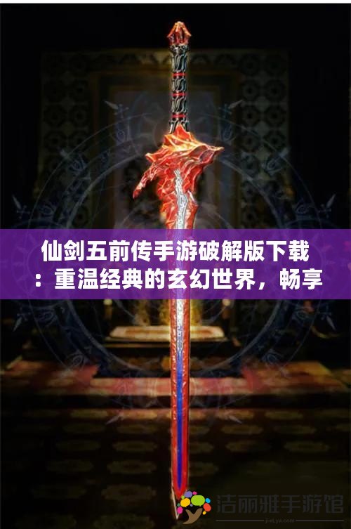 仙劍五前傳手游破解版下載：重溫經(jīng)典的玄幻世界，暢享破解無限快感