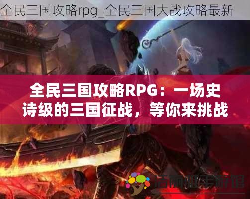 全民三國(guó)攻略RPG：一場(chǎng)史詩(shī)級(jí)的三國(guó)征戰(zhàn)，等你來(lái)挑戰(zhàn)！