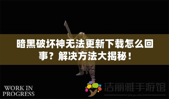 暗黑破壞神無法更新下載怎么回事？解決方法大揭秘！