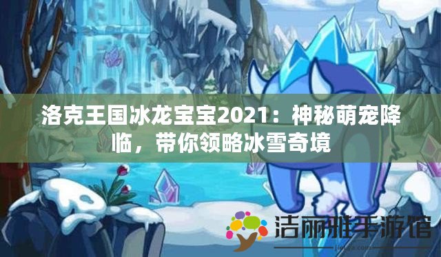 洛克王國冰龍寶寶2021：神秘萌寵降臨，帶你領(lǐng)略冰雪奇境