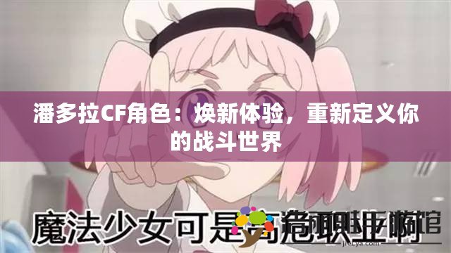 潘多拉CF角色：煥新體驗，重新定義你的戰(zhàn)斗世界