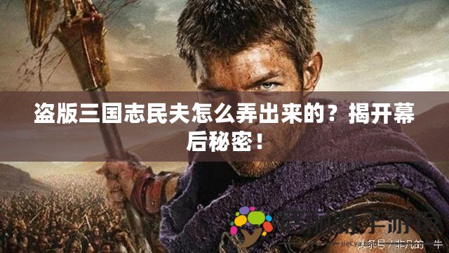 盜版三國志民夫怎么弄出來的？揭開幕后秘密！