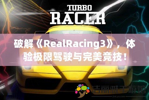 破解《RealRacing3》，體驗極限駕駛與完美競技！