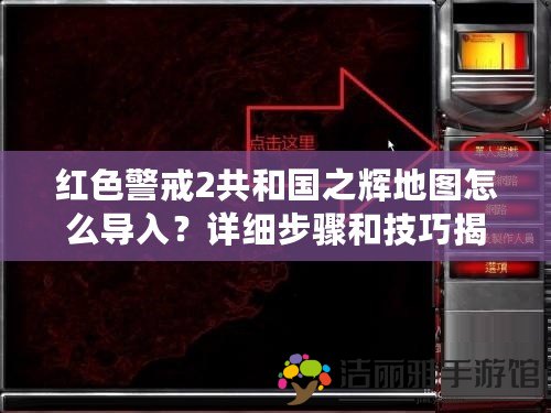 紅色警戒2共和國(guó)之輝地圖怎么導(dǎo)入？詳細(xì)步驟和技巧揭秘！