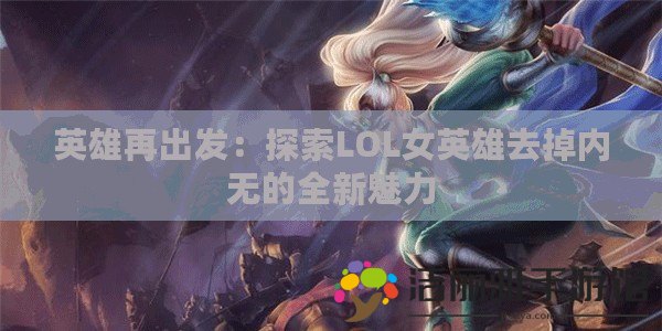 英雄再出發(fā)：探索LOL女英雄去掉內(nèi)無的全新魅力