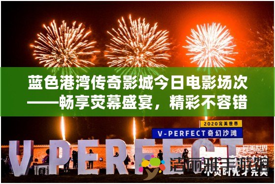 藍(lán)色港灣傳奇影城今日電影場(chǎng)次——暢享熒幕盛宴，精彩不容錯(cuò)過(guò)！