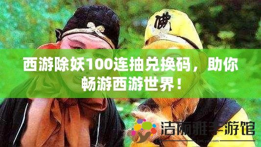 西游除妖100連抽兌換碼，助你暢游西游世界！