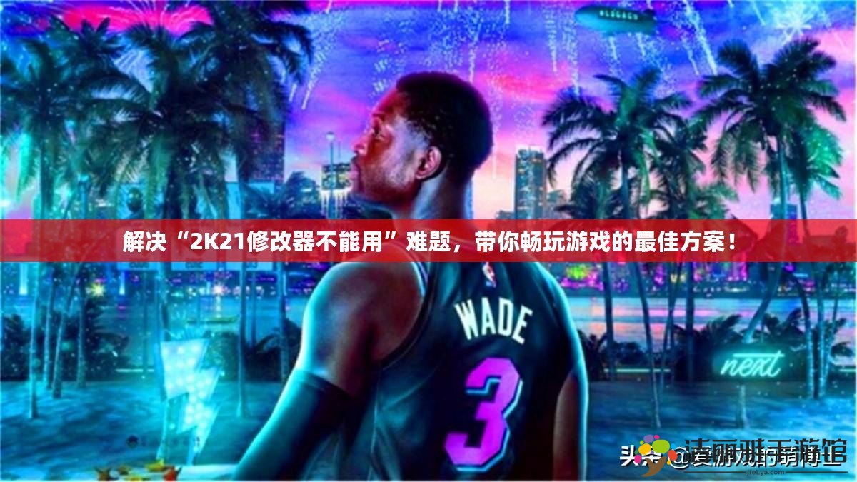 解決“2K21修改器不能用”難題，帶你暢玩游戲的最佳方案！