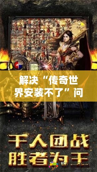 解決“傳奇世界安裝不了”問題，讓你重溫經(jīng)典不再難！