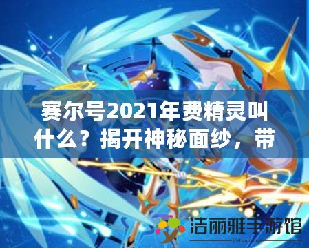 賽爾號2021年費精靈叫什么？揭開神秘面紗，帶你領略全新精靈風采！