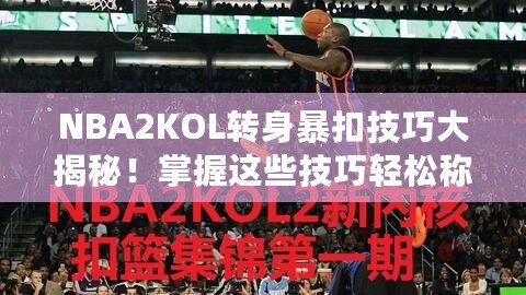 NBA2KOL轉(zhuǎn)身暴扣技巧大揭秘！掌握這些技巧輕松稱霸籃球場