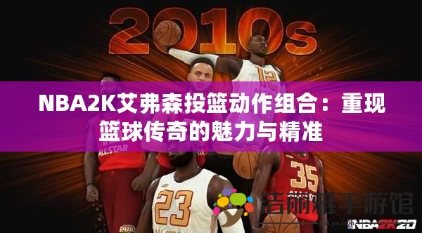 NBA2K艾弗森投籃動(dòng)作組合：重現(xiàn)籃球傳奇的魅力與精準(zhǔn)