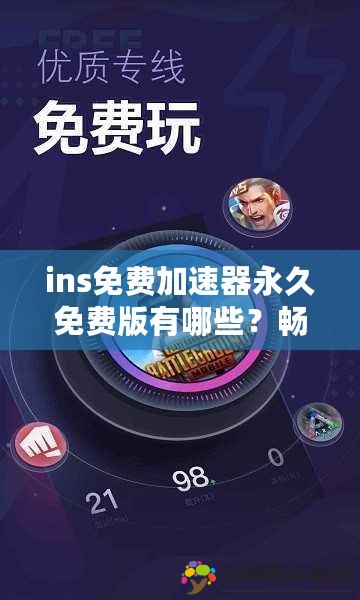 ins免費(fèi)加速器永久免費(fèi)版有哪些？暢享全球社交自由，助力跨境社交無阻