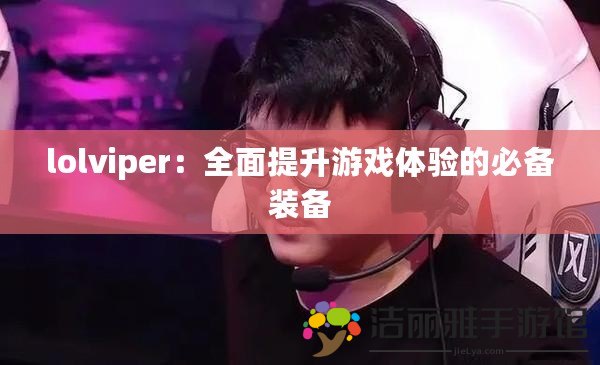 lolviper：全面提升游戲體驗(yàn)的必備裝備