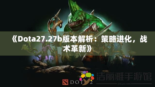 《Dota27.27b版本解析：策略進(jìn)化，戰(zhàn)術(shù)革新》