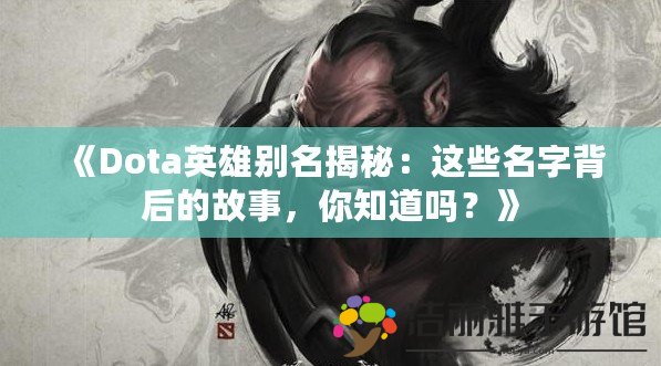 《Dota英雄別名揭秘：這些名字背后的故事，你知道嗎？》