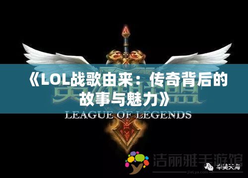 《LOL戰(zhàn)歌由來：傳奇背后的故事與魅力》