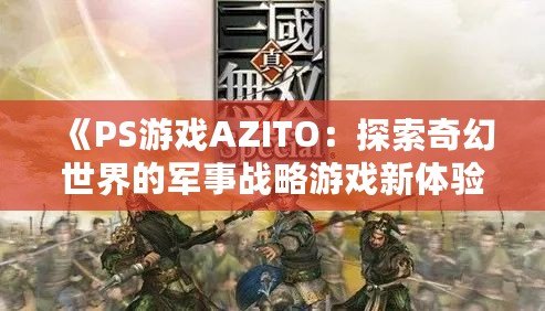 《PS游戲AZITO：探索奇幻世界的軍事戰(zhàn)略游戲新體驗(yàn)》