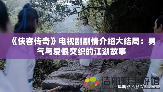 《俠客傳奇》電視劇劇情介紹大結(jié)局：勇氣與愛恨交織的江湖故事