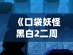 《口袋妖怪黑白2二周目攻略圖文》——探索全新世界，成就口袋大師！