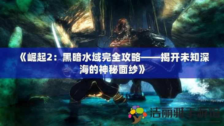 《崛起2：黑暗水域完全攻略——揭開未知深海的神秘面紗》